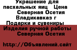 Украшение для пасхальных яиц › Цена ­ 40 - Северная Осетия, Владикавказ г. Подарки и сувениры » Изделия ручной работы   . Северная Осетия